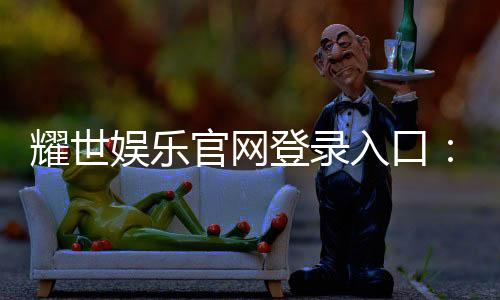 耀世娱乐官网登录入口：畅享顶级棋牌电游的尊贵体验