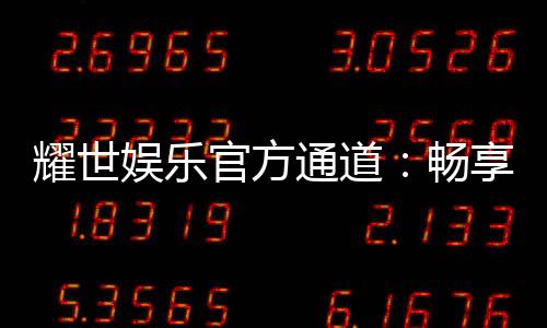 耀世娱乐官方通道：畅享顶级游戏体验与安全投注平台