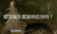 耀世娱乐客服响应快吗？实测体验告诉你答案