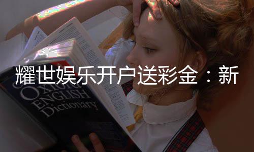 耀世娱乐开户送彩金：新会员专享豪礼首存即赠8888元