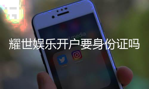 耀世娱乐开户要身份证吗？详解注册流程与证件要求