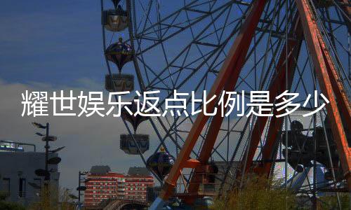 耀世娱乐返点比例是多少？揭秘高返点活动与申请攻略