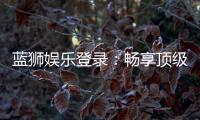 蓝狮娱乐登录：畅享顶级棋牌游戏的豪华体验