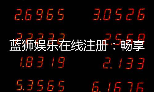 蓝狮娱乐在线注册：畅享顶级棋牌与电子游艺的尊贵体验