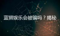 蓝狮娱乐会被骗吗？揭秘平台安全性及防骗指南
