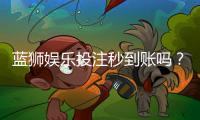 蓝狮娱乐投注秒到账吗？实测到账速度与提款技巧分享