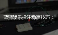 蓝狮娱乐投注稳赢技巧：资深玩家分享实战策略与心得