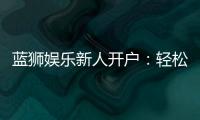 蓝狮娱乐新人开户：轻松注册即享豪华礼包与独家优惠