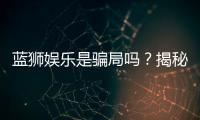 蓝狮娱乐是骗局吗？揭秘真相与玩家真实体验分享