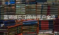 蓝狮娱乐注册与开户全流程：新手必看的详细步骤指南