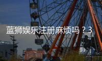 蓝狮娱乐注册麻烦吗？3分钟快速开户流程详解