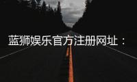 蓝狮娱乐官方注册网址：轻松获取最新官网入口与优惠活动