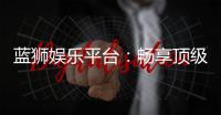 蓝狮娱乐平台：畅享顶级棋牌与电子游艺的豪华体验
