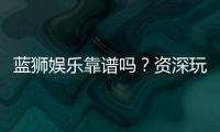 蓝狮娱乐靠谱吗？资深玩家亲测平台安全性与体验