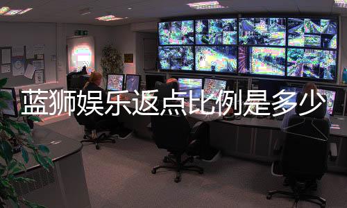 蓝狮娱乐返点比例是多少？最新返水政策详解