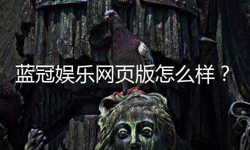蓝冠娱乐网页版怎么样?资深玩家带你全面评测体验