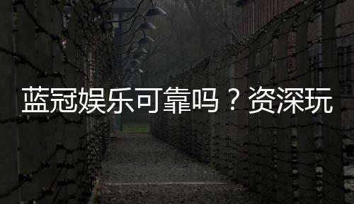蓝冠娱乐可靠吗?资深玩家揭秘其真实性与游戏体验