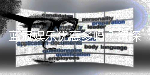 蓝冠娱乐优惠多吗？资深玩家揭秘真实福利力度
