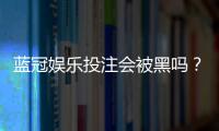 蓝冠娱乐投注会被黑吗？揭秘平台安全性与防骗指南