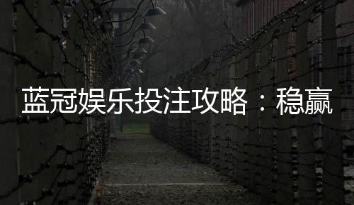 蓝冠娱乐投注攻略：稳赢技巧与实战经验分享