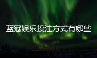 蓝冠娱乐投注方式有哪些？详解主流玩法与技巧指南