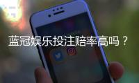 蓝冠娱乐投注赔率高吗？揭秘高赔率背后的真实玩法与技巧