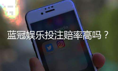 蓝冠娱乐投注赔率高吗？揭秘高赔率背后的真实玩法与技巧