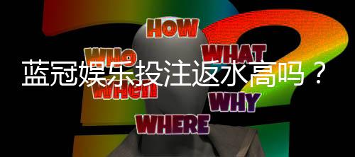 蓝冠娱乐投注返水高吗？揭秘高返水福利与实战技巧