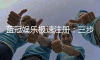 蓝冠娱乐极速注册：三步极速开户享首存豪礼