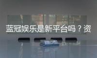蓝冠娱乐是新平台吗？资深玩家带你一探究竟