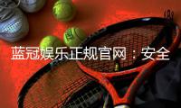 蓝冠娱乐正规官网：安全可靠的在线娱乐平台首选
