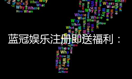 蓝冠娱乐注册即送福利：新会员专享豪礼与高额返水活动