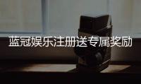 蓝冠娱乐注册送专属奖励：新会员首存即享豪华礼包