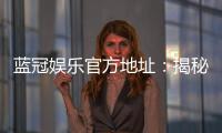 蓝冠娱乐官方地址：揭秘官方正版平台的安全与优惠