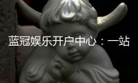 蓝冠娱乐开户中心：一站式注册指南与独家优惠解析