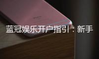 蓝冠娱乐开户指引：新手必看的快速注册与首存攻略