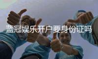 蓝冠娱乐开户要身份证吗？安全注册流程及证件要求详解
