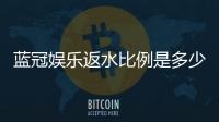 蓝冠娱乐返水比例是多少？揭秘高返水福利与实战技巧