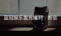 蓝冠娱乐首充福利：新会员专享高额返利与独家礼包