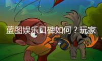 蓝图娱乐口碑如何？玩家真实评价与体验分享