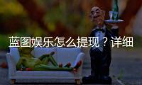 蓝图娱乐怎么提现？详细教程与到账时间解析