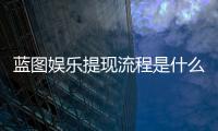 蓝图娱乐提现流程是什么？详细步骤与到账时间解析