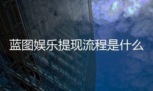 蓝图娱乐提现流程是什么？详细步骤与到账时间解析