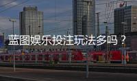 蓝图娱乐投注玩法多吗？揭秘平台特色游戏与实战技巧