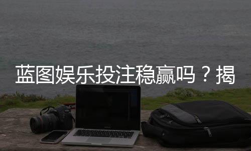 蓝图娱乐投注稳赢吗？揭秘长期盈利的三大核心策略