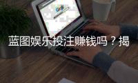 蓝图娱乐投注赚钱吗？揭秘稳定盈利的三大实战技巧