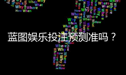 蓝图娱乐投注预测准吗？实测分析预测准确性与实战技巧