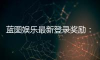 蓝图娱乐最新登录奖励：新会员首存送588元彩金+免费旋转
