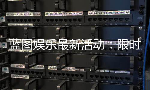 蓝图娱乐最新活动:限时优惠与精彩赛事等你参与