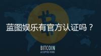蓝图娱乐有官方认证吗？一文解析平台资质与安全玩法